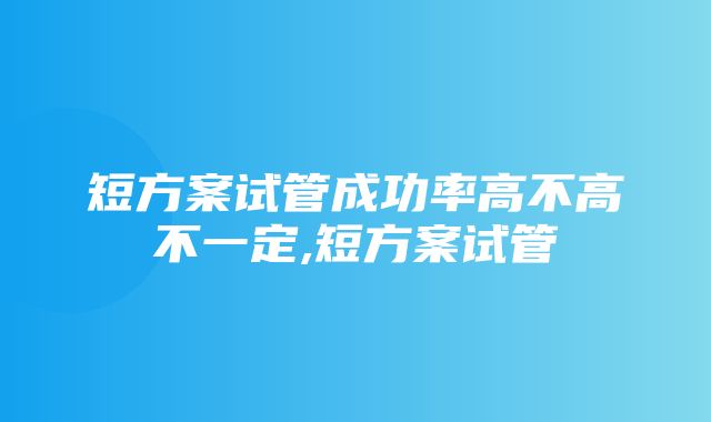 短方案试管成功率高不高不一定,短方案试管