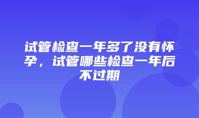 试管检查一年多了没有怀孕，试管哪些检查一年后不过期