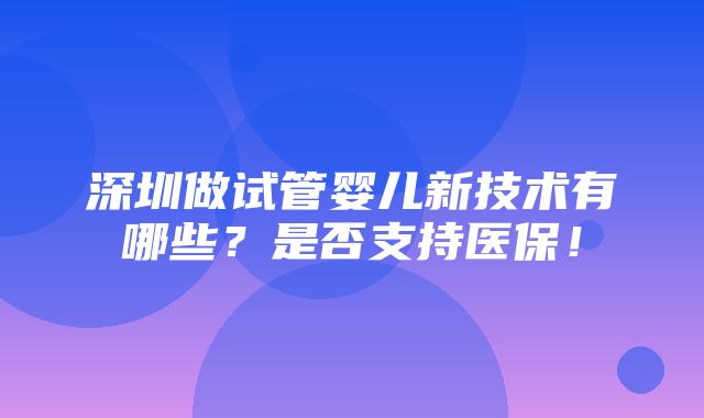 深圳做试管婴儿新技术有哪些？是否支持医保！