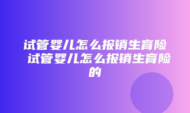 试管婴儿怎么报销生育险 试管婴儿怎么报销生育险的