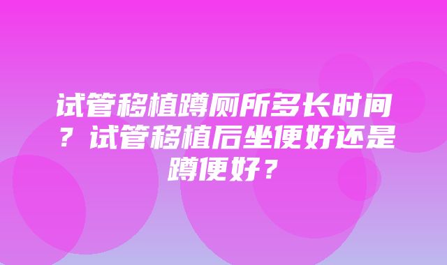 试管移植蹲厕所多长时间？试管移植后坐便好还是蹲便好？