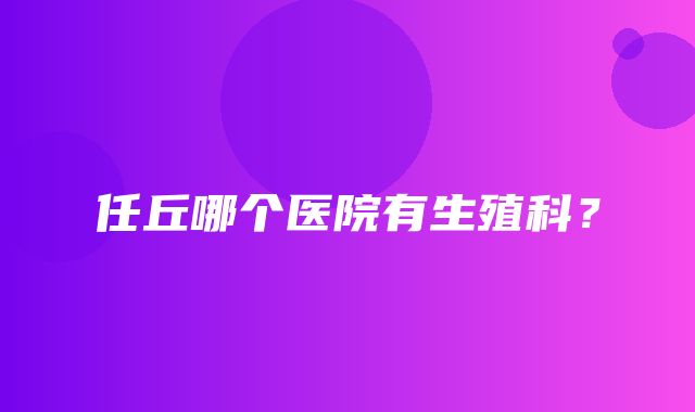 任丘哪个医院有生殖科？