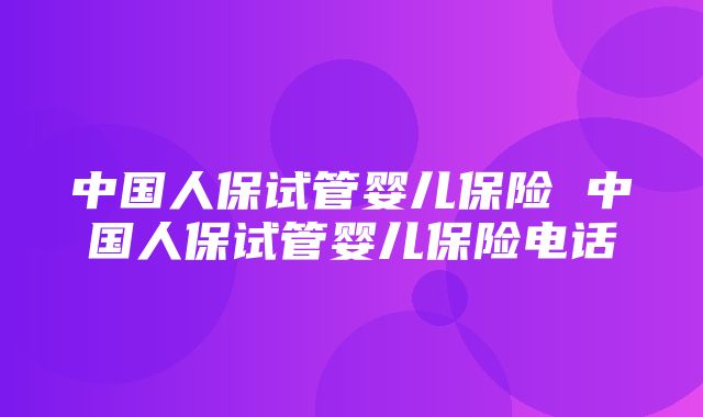 中国人保试管婴儿保险 中国人保试管婴儿保险电话