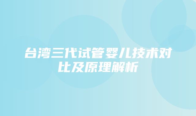 台湾三代试管婴儿技术对比及原理解析