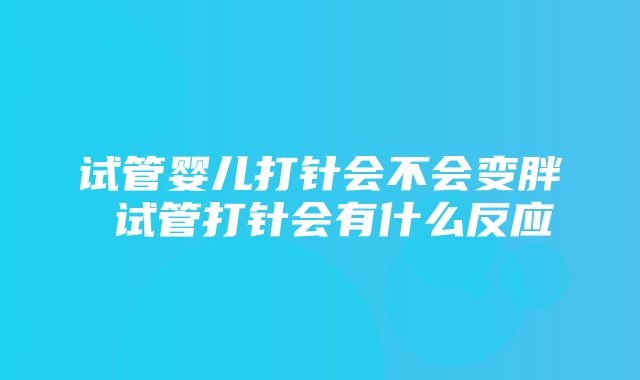 试管婴儿打针会不会变胖 试管打针会有什么反应