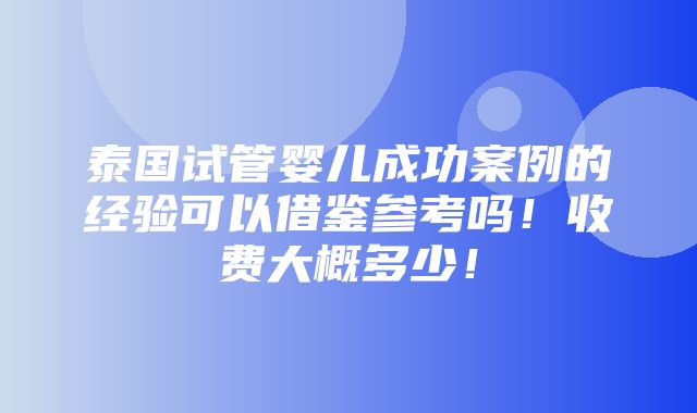 泰国试管婴儿成功案例的经验可以借鉴参考吗！收费大概多少！