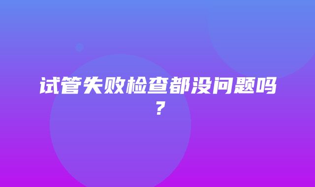 试管失败检查都没问题吗？