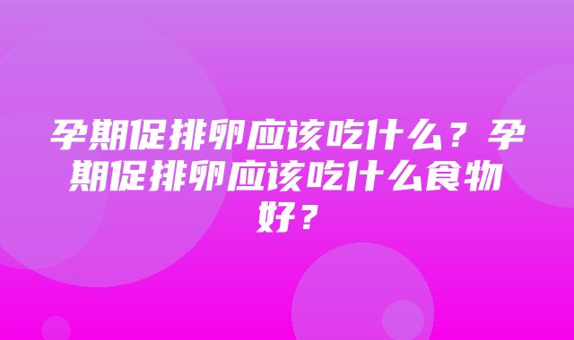 孕期促排卵应该吃什么？孕期促排卵应该吃什么食物好？