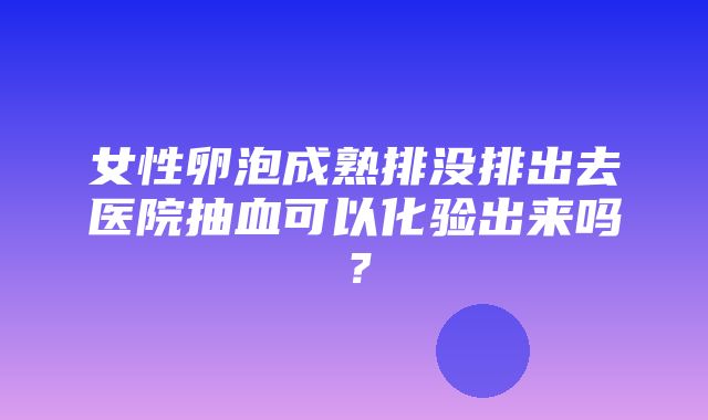 女性卵泡成熟排没排出去医院抽血可以化验出来吗？