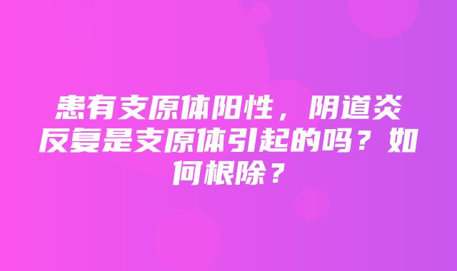 患有支原体阳性，阴道炎反复是支原体引起的吗？如何根除？