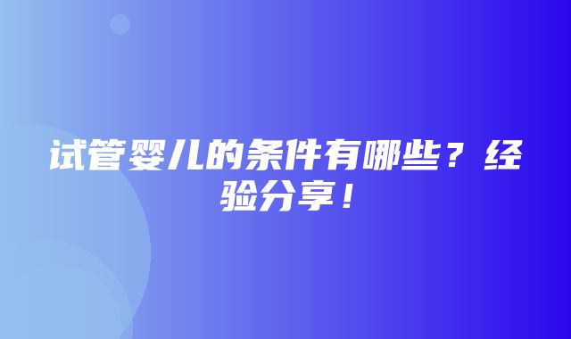 试管婴儿的条件有哪些？经验分享！