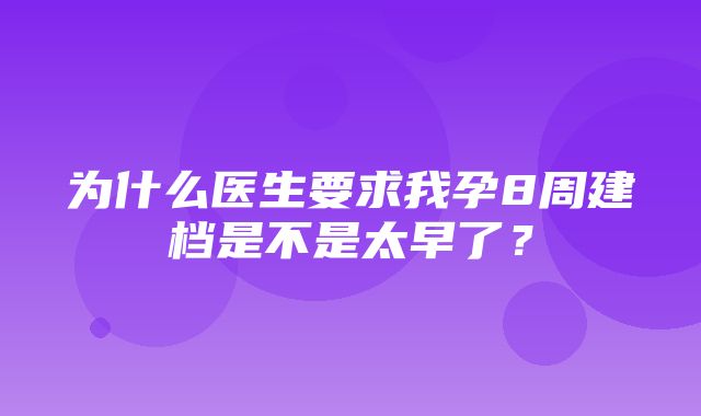 为什么医生要求我孕8周建档是不是太早了？