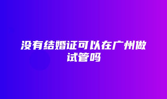 没有结婚证可以在广州做试管吗