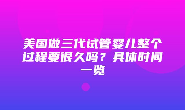 美国做三代试管婴儿整个过程要很久吗？具体时间一览