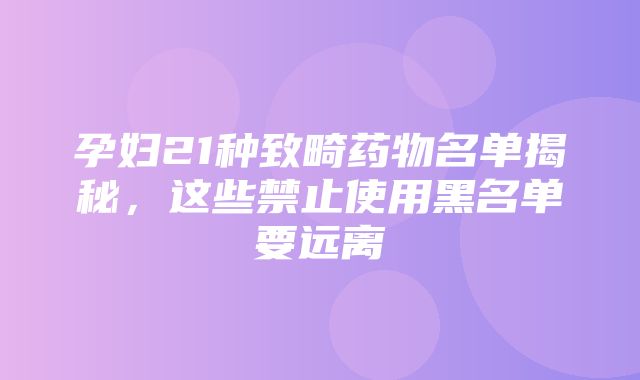 孕妇21种致畸药物名单揭秘，这些禁止使用黑名单要远离