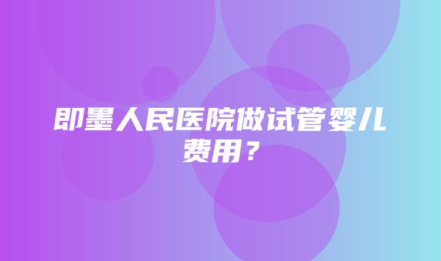 即墨人民医院做试管婴儿费用？