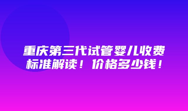 重庆第三代试管婴儿收费标准解读！价格多少钱！