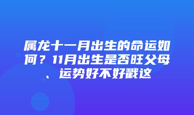 属龙十一月出生的命运如何？11月出生是否旺父母、运势好不好戳这