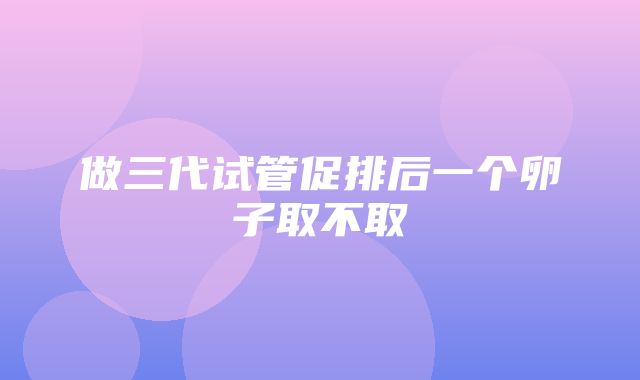 做三代试管促排后一个卵子取不取