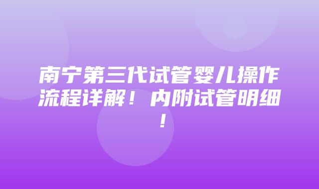 南宁第三代试管婴儿操作流程详解！内附试管明细！