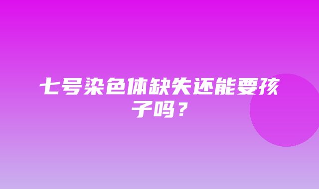 七号染色体缺失还能要孩子吗？