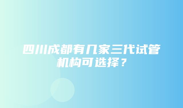 四川成都有几家三代试管机构可选择？