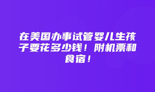 在美国办事试管婴儿生孩子要花多少钱！附机票和食宿！