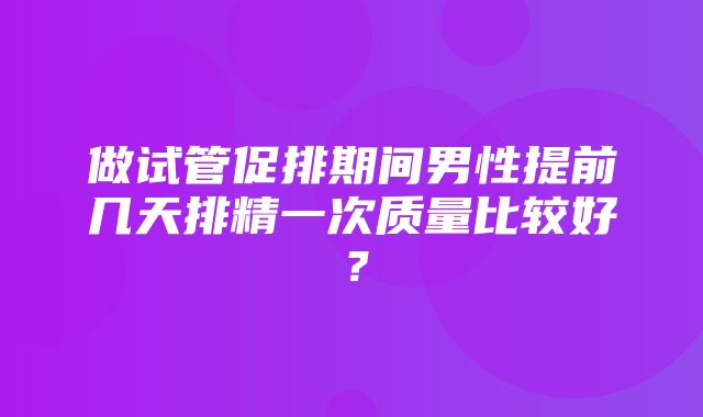 做试管促排期间男性提前几天排精一次质量比较好？