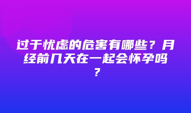 过于忧虑的危害有哪些？月经前几天在一起会怀孕吗？