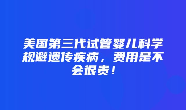 美国第三代试管婴儿科学规避遗传疾病，费用是不会很贵！