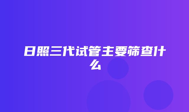 日照三代试管主要筛查什么