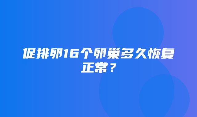 促排卵16个卵巢多久恢复正常？