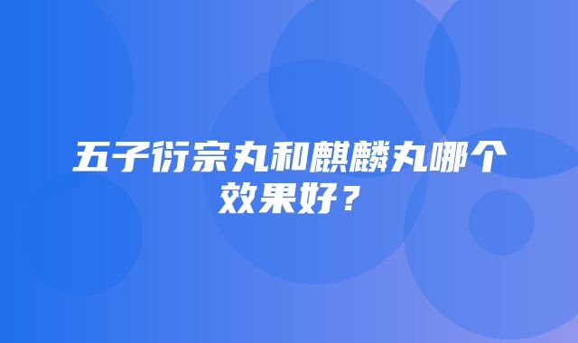 五子衍宗丸和麒麟丸哪个效果好？