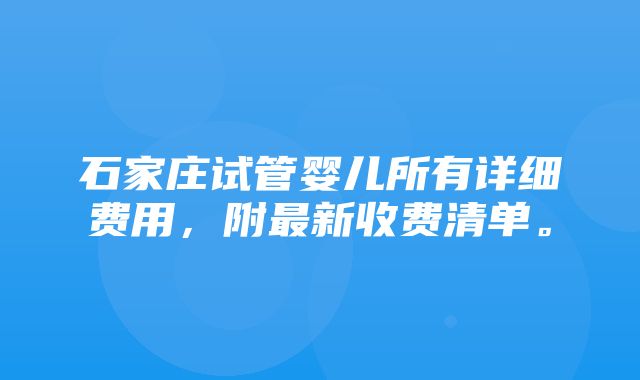 石家庄试管婴儿所有详细费用，附最新收费清单。