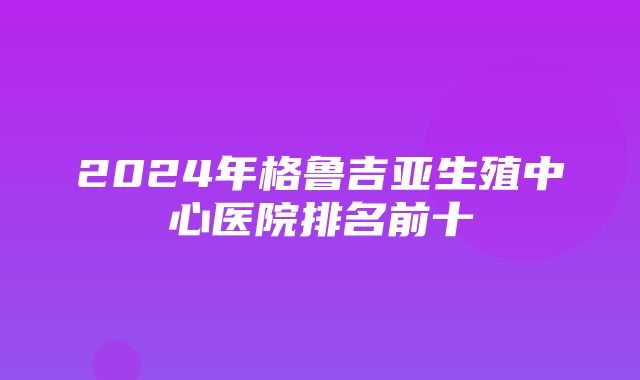 2024年格鲁吉亚生殖中心医院排名前十