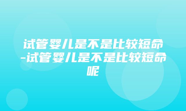 试管婴儿是不是比较短命-试管婴儿是不是比较短命呢