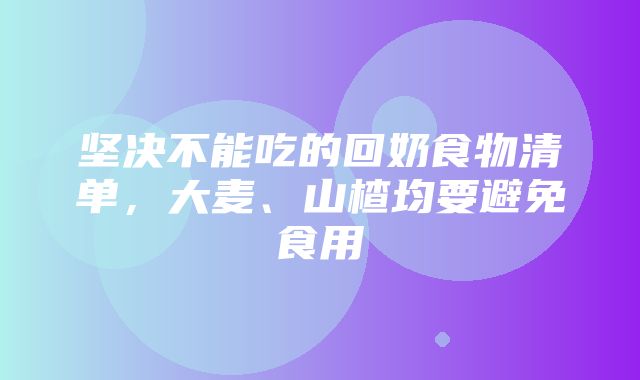 坚决不能吃的回奶食物清单，大麦、山楂均要避免食用