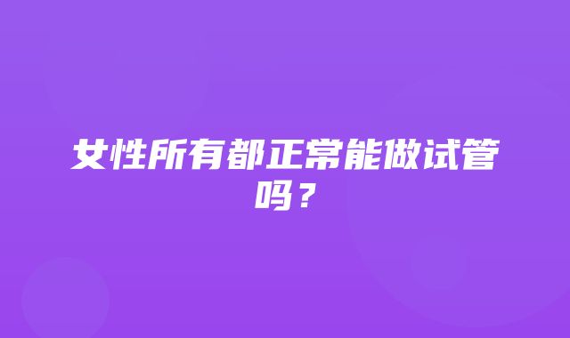 女性所有都正常能做试管吗？