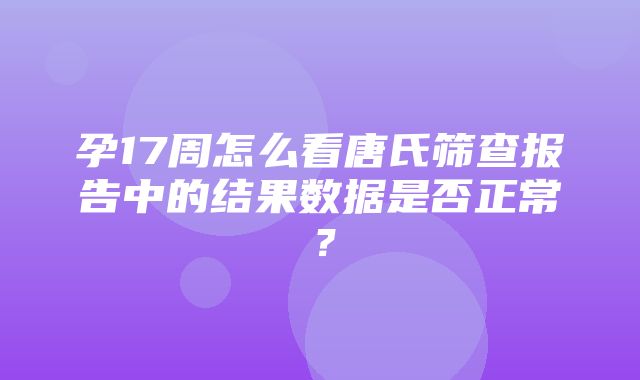 孕17周怎么看唐氏筛查报告中的结果数据是否正常？