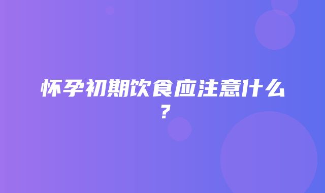 怀孕初期饮食应注意什么？