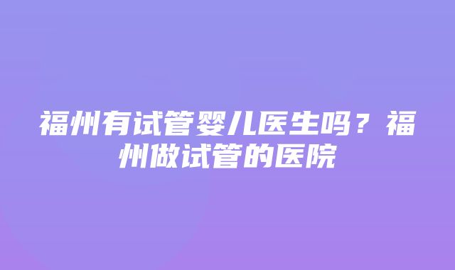 福州有试管婴儿医生吗？福州做试管的医院