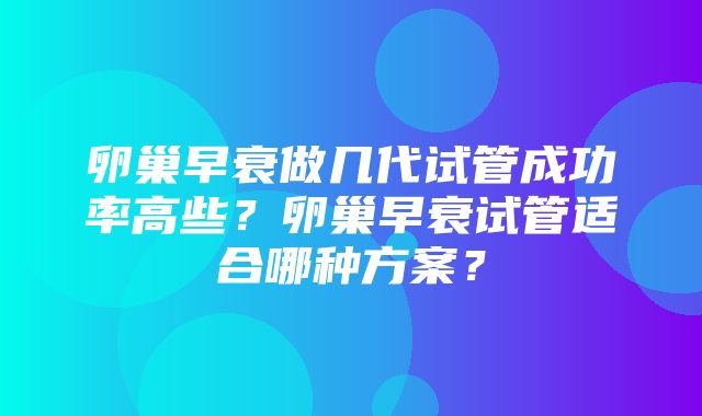 卵巢早衰做几代试管成功率高些？卵巢早衰试管适合哪种方案？