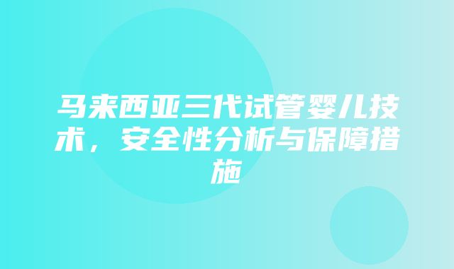 马来西亚三代试管婴儿技术，安全性分析与保障措施