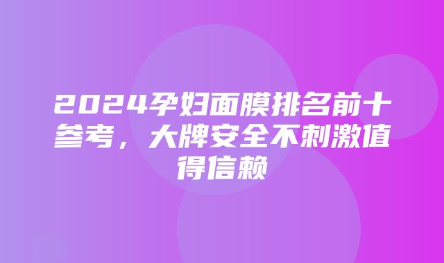 2024孕妇面膜排名前十参考，大牌安全不刺激值得信赖