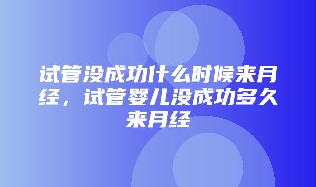 试管没成功什么时候来月经，试管婴儿没成功多久来月经