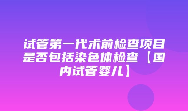 试管第一代术前检查项目是否包括染色体检查【国内试管婴儿】