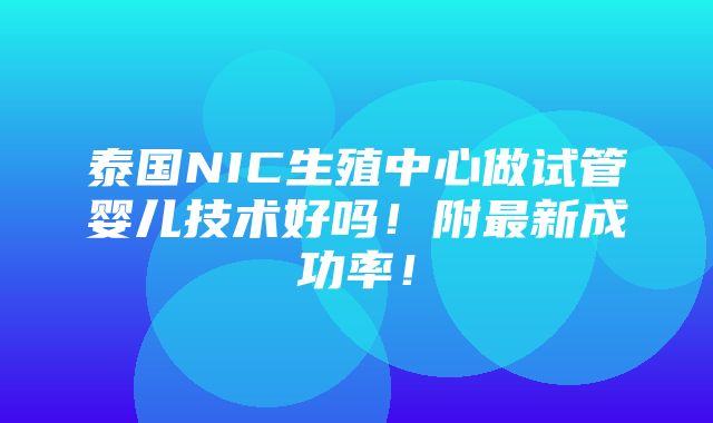 泰国NIC生殖中心做试管婴儿技术好吗！附最新成功率！