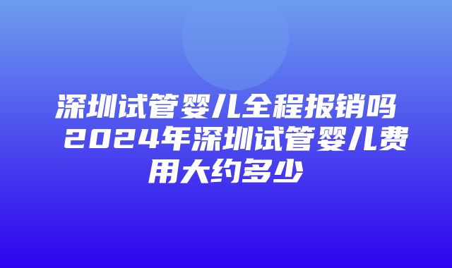 深圳试管婴儿全程报销吗 2024年深圳试管婴儿费用大约多少