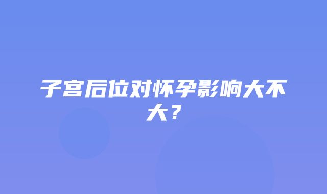 子宫后位对怀孕影响大不大？