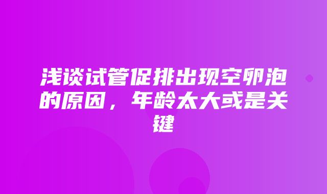 浅谈试管促排出现空卵泡的原因，年龄太大或是关键